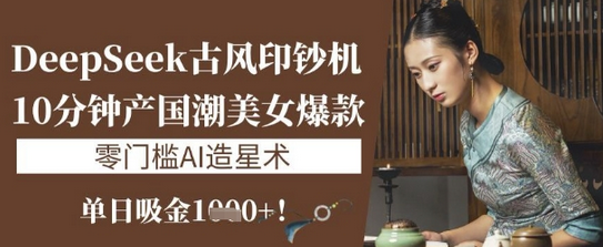 DeepSeek古风印钞机：10分钟产国潮美女爆款，单日吸金1k+，零门槛AI造星术-菜菜资源汇-优质互联网资源分享