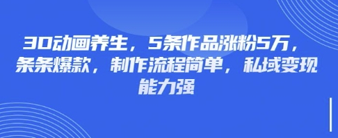 3D动画养生，5条作品涨粉5万，条条爆款，制作流程简单，私域变现能力强-菜菜资源汇-优质互联网资源分享