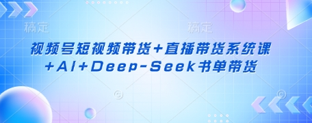 视频号短视频带货+直播带货系统课+AI+Deep-Seek书单带货-菜菜资源汇-优质互联网资源分享