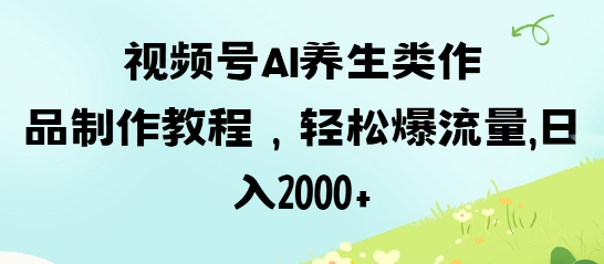 视频号ai养生类作品制作教程，轻松爆流量，日入数张-菜菜资源汇-优质互联网资源分享