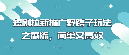 短剧拉新推广野路子玩法之截流，简单又高效-菜菜资源汇-优质互联网资源分享