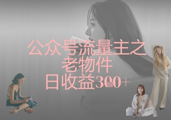 公众号流量主之老物件日收益300+-菜菜资源汇-优质互联网资源分享