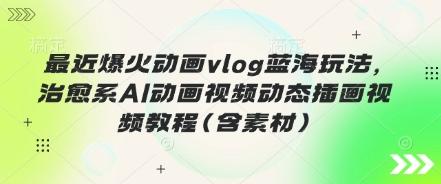 最近爆火动画vlog蓝海玩法，治愈系AI动画视频动态插画视频教程(含素材)-菜菜资源汇-优质互联网资源分享