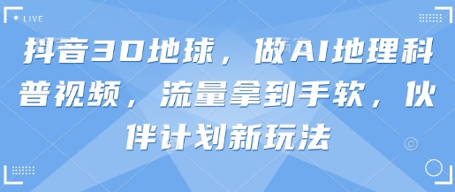 抖音3D地球，做AI地理科普视频，流量拿到手软，伙伴计划新玩法-菜菜资源汇-优质互联网资源分享