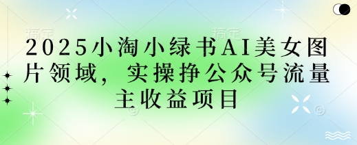 2025小绿书AI美女图片领域，实操挣公众号流量主收益项目-菜菜资源汇-优质互联网资源分享
