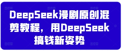 DeepSeek漫剧原创混剪教程，用DeepSeek搞钱新姿势-菜菜资源汇-优质互联网资源分享