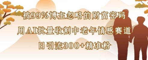 被99%博主忽略的财富密码：用AI批量收割中老年情感赛道，日引流300+精准粉-菜菜资源汇-优质互联网资源分享