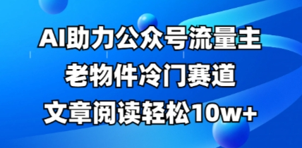 公众号流量主老物件冷门赛道，AI助力，文章阅读轻松10w+，全流程详细教程-菜菜资源汇-优质互联网资源分享