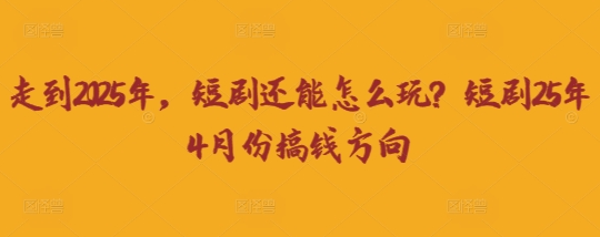 走到2025年，短剧还能怎么玩？短剧25年4月份搞钱方向-菜菜资源汇-优质互联网资源分享