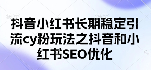 抖音小红书长期稳定引流cy粉玩法之抖音和小红书SEO优化-菜菜资源汇-优质互联网资源分享