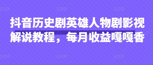 抖音历史剧英雄人物剧影视解说教程，每月收益嘎嘎香-菜菜资源汇-优质互联网资源分享