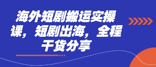 海外短剧搬运实操课，短剧出海，全程干货分享-菜菜资源汇-优质互联网资源分享