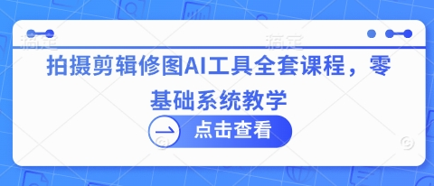拍摄剪辑修图AI工具全套课程，零基础系统教学-菜菜资源汇-优质互联网资源分享