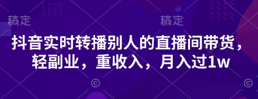 抖音实时转播别人的直播间带货，轻副业，重收入，月入过1w-菜菜资源汇-优质互联网资源分享