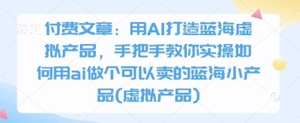 付费文章：用AI打造蓝海虚拟产品，手把手教你实操如何用ai做个可以卖的蓝海小产品(虚拟产品)-菜菜资源汇-优质互联网资源分享
