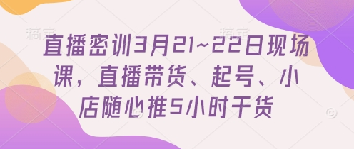 直播密训3月21~22日现场课，​直播带货、起号、小店随心推5小时干货-菜菜资源汇-优质互联网资源分享
