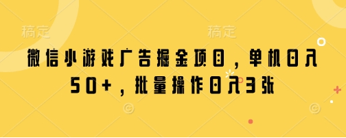 微信小游戏广告掘金项目，单机日入50+，批量操作日入3张-菜菜资源汇-优质互联网资源分享