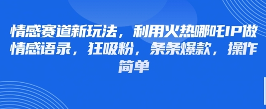 情感赛道新玩法，利用火热哪吒IP做情感语录，狂吸粉，条条爆款，操作简单-菜菜资源汇-优质互联网资源分享
