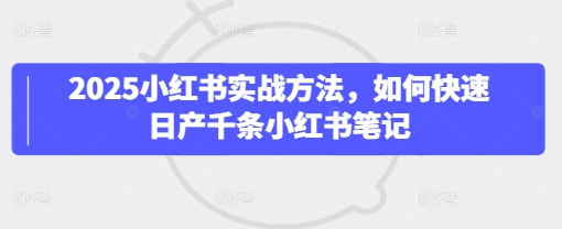 2025小红书实战方法，如何快速日产千条小红书笔记-菜菜资源汇-优质互联网资源分享