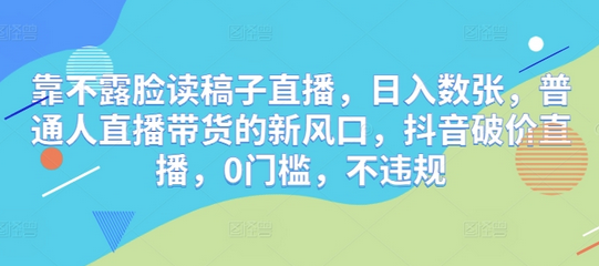靠不露脸读稿子直播，日入数张，普通人直播带货的新风口，抖音破价直播，0门槛，不违规-菜菜资源汇-优质互联网资源分享