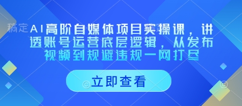 AI高阶自媒体项目实操课，讲透账号运营底层逻辑，从发布视频到规避违规一网打尽-菜菜资源汇-优质互联网资源分享