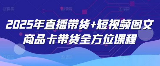 2025年直播带货+短视频图文商品卡带货全方位课程（更新4月）-菜菜资源汇-优质互联网资源分享