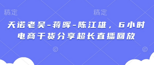 天诺老吴-蒋晖-陈江雄，6小时电商干货分享超长直播回放-菜菜资源汇-优质互联网资源分享