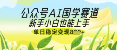 公众号AI国学爆文，国学赛道风口，新手小白也能轻松上手，单日稳定变现几张-菜菜资源汇-优质互联网资源分享