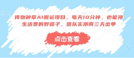 得物种草AI搬运项目，每天10分钟，也能挣生活费的野路子，团队实测两三天出单-菜菜资源汇-优质互联网资源分享