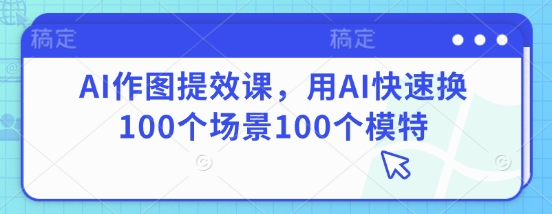 AI作图提效课，用AI快速换100个场景100个模特-菜菜资源汇-优质互联网资源分享