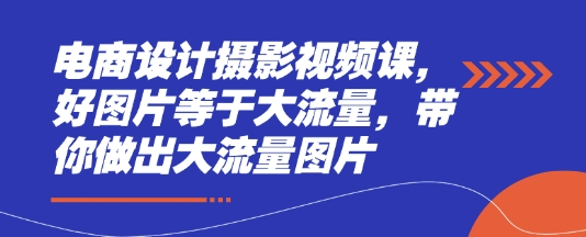 电商设计摄影视频课，好图片等于大流量，带你做出大流量图片-菜菜资源汇-优质互联网资源分享