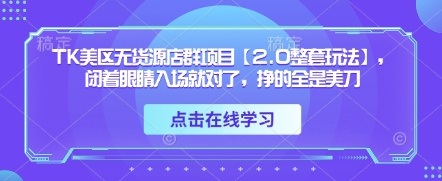 TK美区无货源店群项目【2.0整套玩法】，闭着眼睛入场就对了，挣的全是美刀-菜菜资源汇-优质互联网资源分享