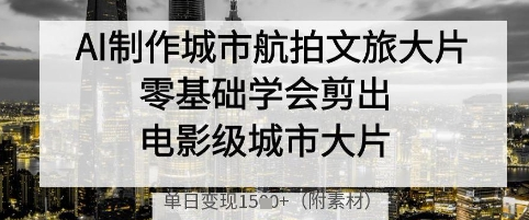 AI制作城市航拍文旅大片，零基础学会剪出电影级城市大片，单日变现多张-菜菜资源汇-优质互联网资源分享