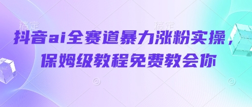 抖音ai全赛道暴力涨粉实操，保姆级教程免费教会你-菜菜资源汇-优质互联网资源分享