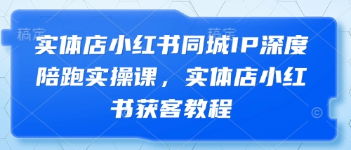 实体店小红书同城IP深度陪跑实操课，实体店小红书获客教程-菜菜资源汇-优质互联网资源分享
