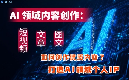 AI领域内容创作：高效创作短视频、文章、图文三大板块内容，打造AI领域个人IP-菜菜资源汇-优质互联网资源分享