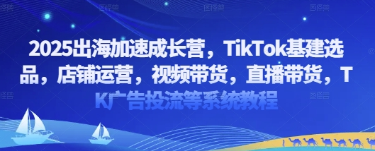 2025出海加速成长营，TikTok基建选品，店铺运营，视频带货，直播带货，TK广告投流等系统教程-菜菜资源汇-优质互联网资源分享