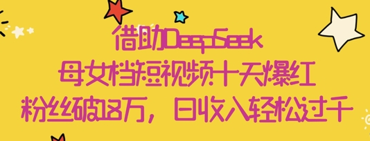 借助DeepSeek，母女档短视频十天爆红，粉丝破18W，日收入轻松几张-菜菜资源汇-优质互联网资源分享