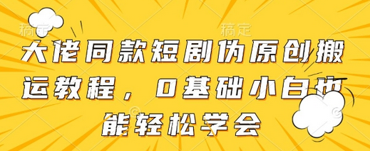 大佬同款短剧伪原创搬运方法，0基础小白也能轻松学会-菜菜资源汇-优质互联网资源分享