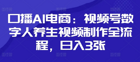 口播AI电商：视频号数字人养生视频制作全流程，日入3张-菜菜资源汇-优质互联网资源分享