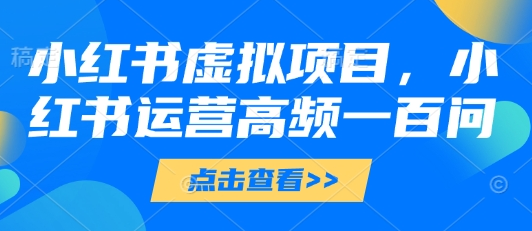 小红书虚拟项目，小红书运营高频一百问【文档】-菜菜资源汇-优质互联网资源分享