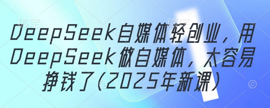 DeepSeek自媒体轻创业，用DeepSeek做自媒体，太容易挣钱了(2025年新课)-菜菜资源汇-优质互联网资源分享