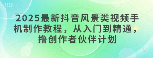 2025最新抖音风景类视频手机制作教程，从入门到精通，撸创作者伙伴计划-菜菜资源汇-优质互联网资源分享