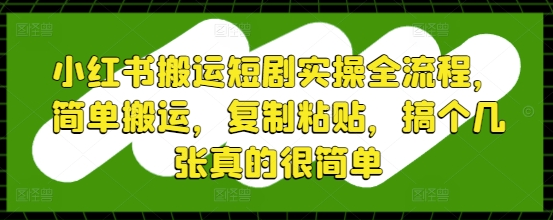 小红书搬运短剧实操全流程，简单搬运，复制粘贴，搞个几张真的很简单-菜菜资源汇-优质互联网资源分享