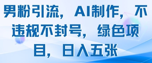 男粉引流，AI制作，不违规不封号，绿色项目，日入五张-菜菜资源汇-优质互联网资源分享