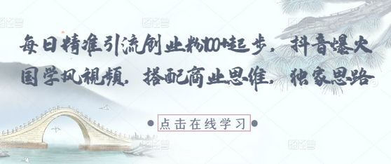 每日精准引流创业粉100+起步，抖音爆火国学风视频，搭配商业思维，独家思路-菜菜资源汇-优质互联网资源分享