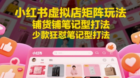 小红书虚拟店矩阵玩法，铺货铺笔记型打法，少款狂怼笔记型打法-菜菜资源汇-优质互联网资源分享
